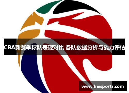 CBA新赛季球队表现对比 各队数据分析与战力评估