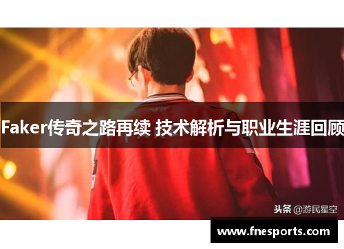 Faker传奇之路再续 技术解析与职业生涯回顾