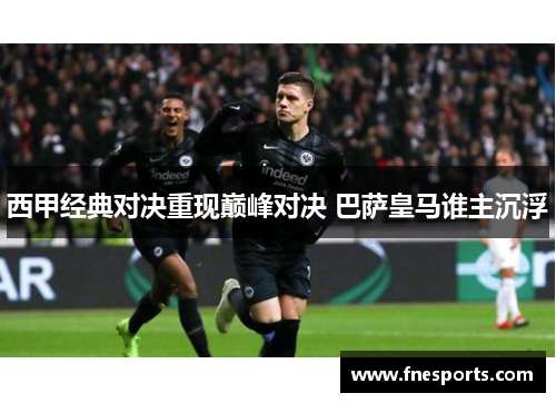 西甲经典对决重现巅峰对决 巴萨皇马谁主沉浮