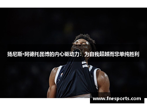 扬尼斯·阿德托昆博的内心驱动力：为自我超越而非单纯胜利