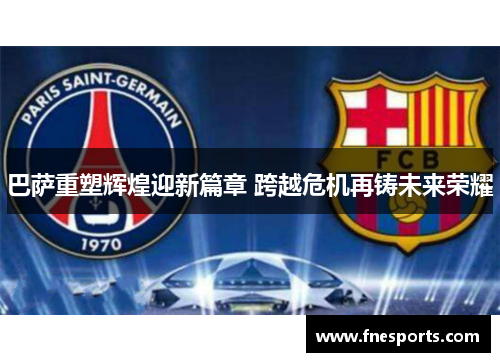 巴萨重塑辉煌迎新篇章 跨越危机再铸未来荣耀