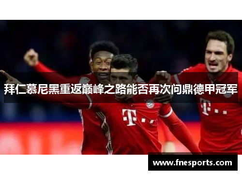拜仁慕尼黑重返巅峰之路能否再次问鼎德甲冠军