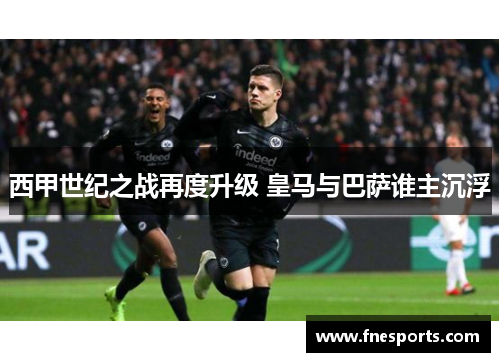 西甲世纪之战再度升级 皇马与巴萨谁主沉浮
