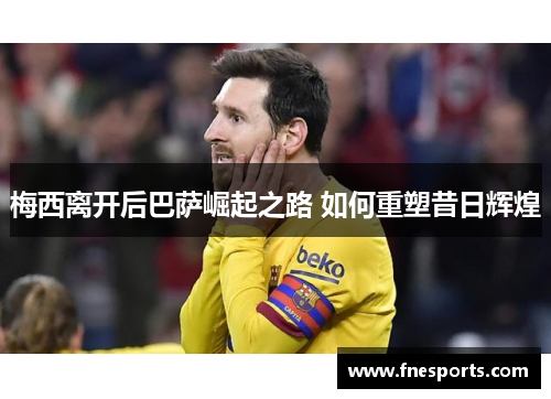 梅西离开后巴萨崛起之路 如何重塑昔日辉煌