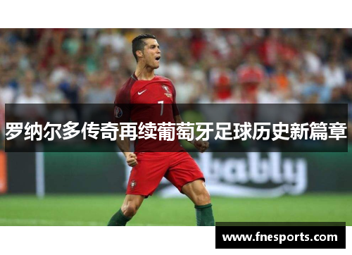 罗纳尔多传奇再续葡萄牙足球历史新篇章