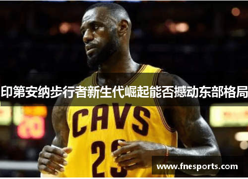 印第安纳步行者新生代崛起能否撼动东部格局