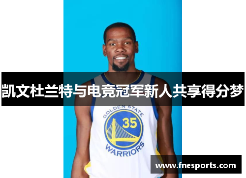 凯文杜兰特与电竞冠军新人共享得分梦