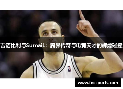 吉诺比利与SumaiL：跨界传奇与电竞天才的辉煌碰撞