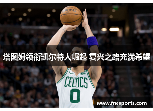 塔图姆领衔凯尔特人崛起 复兴之路充满希望