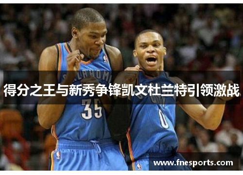 得分之王与新秀争锋凯文杜兰特引领激战