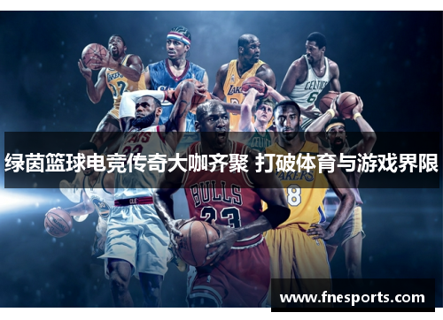 绿茵篮球电竞传奇大咖齐聚 打破体育与游戏界限