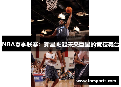 NBA夏季联赛：新星崛起未来巨星的竞技舞台