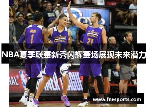 NBA夏季联赛新秀闪耀赛场展现未来潜力