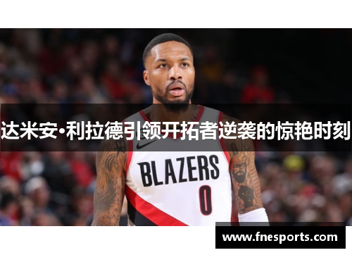 达米安·利拉德引领开拓者逆袭的惊艳时刻