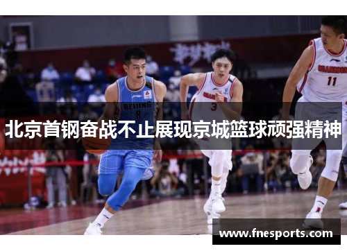 北京首钢奋战不止展现京城篮球顽强精神