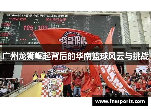 广州龙狮崛起背后的华南篮球风云与挑战