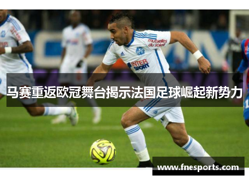 马赛重返欧冠舞台揭示法国足球崛起新势力