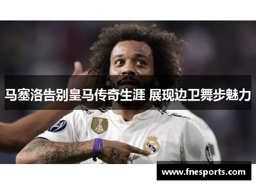 马塞洛告别皇马传奇生涯 展现边卫舞步魅力