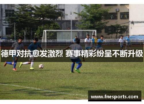 德甲对抗愈发激烈 赛事精彩纷呈不断升级