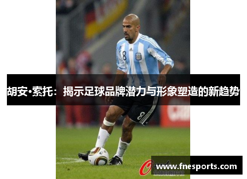 胡安·索托：揭示足球品牌潜力与形象塑造的新趋势