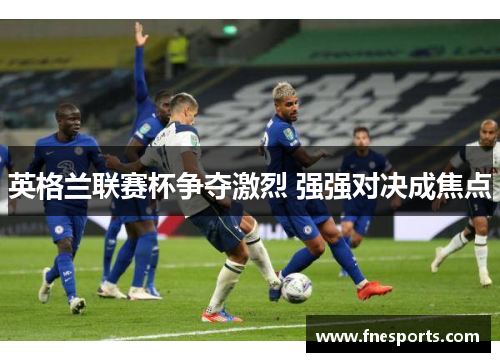 英格兰联赛杯争夺激烈 强强对决成焦点