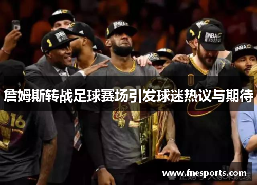 詹姆斯转战足球赛场引发球迷热议与期待