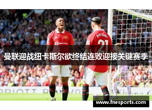 曼联迎战纽卡斯尔欲终结连败迎接关键赛季