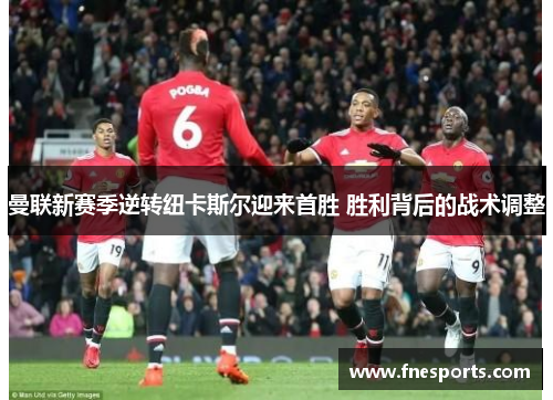 曼联新赛季逆转纽卡斯尔迎来首胜 胜利背后的战术调整