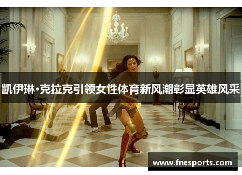 凯伊琳·克拉克引领女性体育新风潮彰显英雄风采