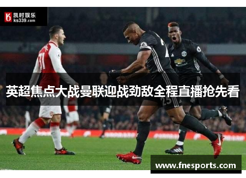 英超焦点大战曼联迎战劲敌全程直播抢先看