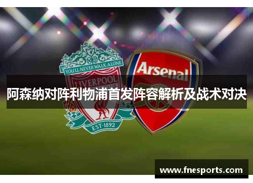 阿森纳对阵利物浦首发阵容解析及战术对决