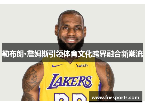 勒布朗·詹姆斯引领体育文化跨界融合新潮流