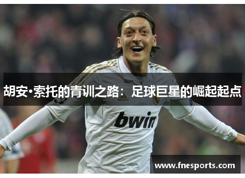 胡安·索托的青训之路：足球巨星的崛起起点