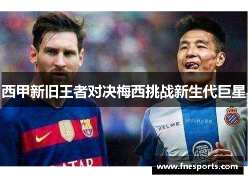西甲新旧王者对决梅西挑战新生代巨星