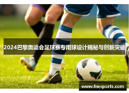 2024巴黎奥运会足球赛专用球设计揭秘与创新突破