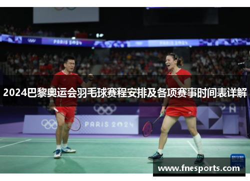 2024巴黎奥运会羽毛球赛程安排及各项赛事时间表详解 2024巴黎奥运会羽毛球赛程安排及各项赛事时间表详解